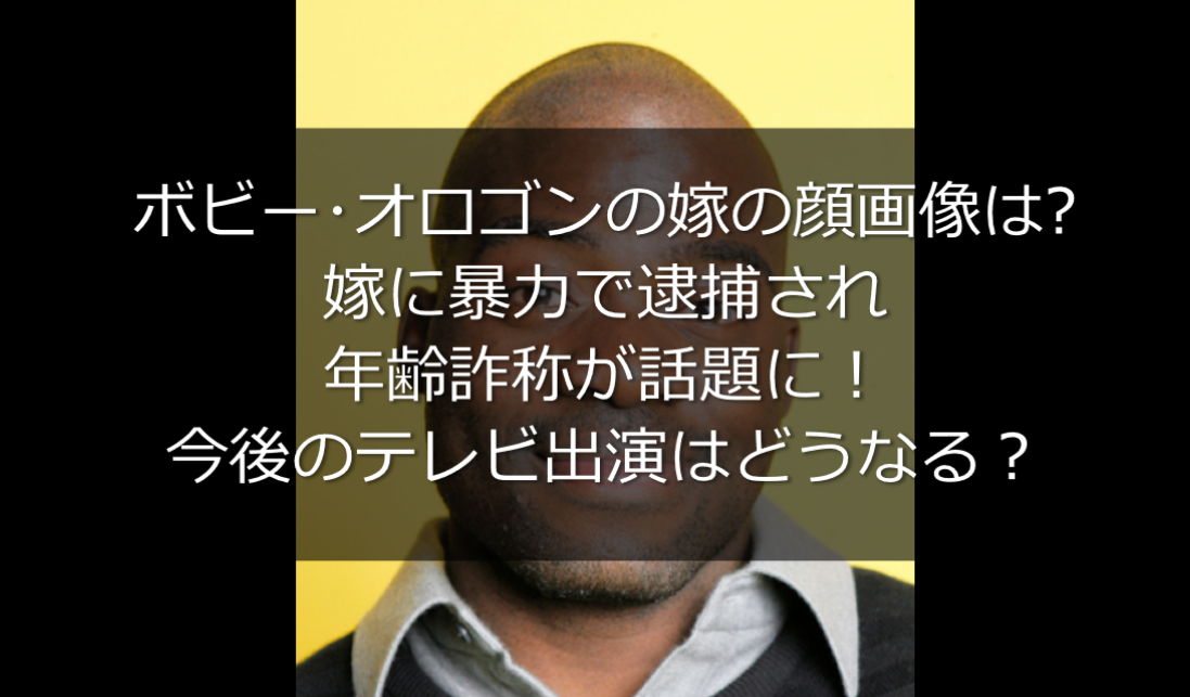 ボビー オロゴンの嫁は誰で顔画像は 暴力で逮捕され年齢詐称が明らかに うさぎ好き主婦 ウサ子の日常